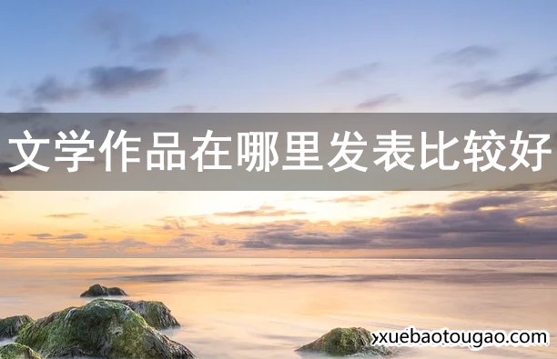 那么肯定会问文学作品在哪里发表比较好